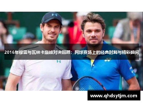 2016年穆雷与瓦林卡巅峰对决回顾：网球赛场上的经典时刻与精彩瞬间