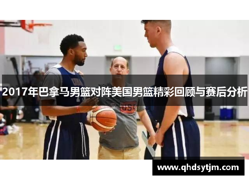 2017年巴拿马男篮对阵美国男篮精彩回顾与赛后分析