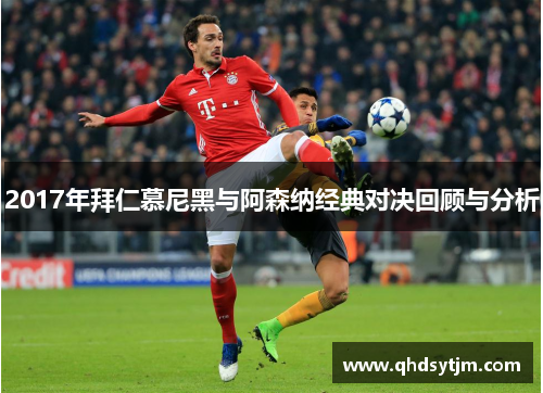2017年拜仁慕尼黑与阿森纳经典对决回顾与分析