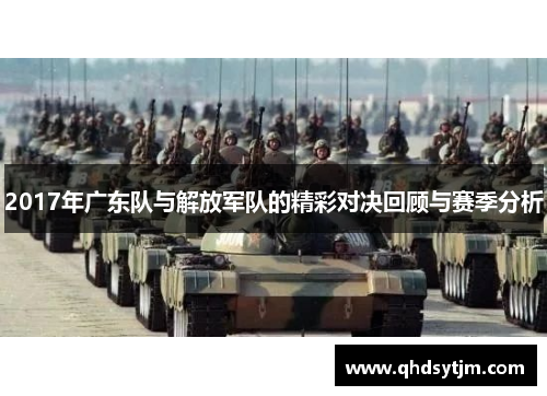 2017年广东队与解放军队的精彩对决回顾与赛季分析