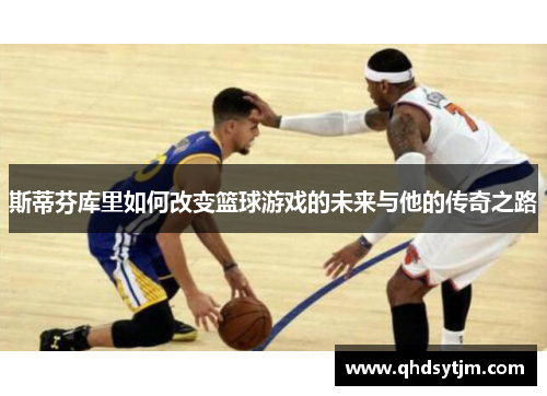 斯蒂芬库里如何改变篮球游戏的未来与他的传奇之路