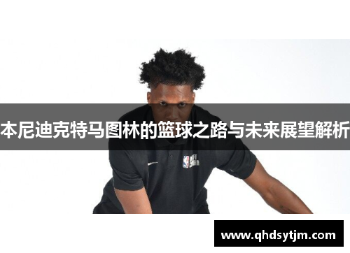 本尼迪克特马图林的篮球之路与未来展望解析