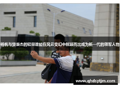 杨帆与楚秉杰的较量谁能在风云变幻中脱颖而出成为新一代的领军人物