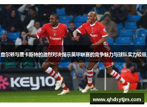 查尔顿与唐卡斯特的激烈对决揭示英甲联赛的竞争魅力与球队实力较量