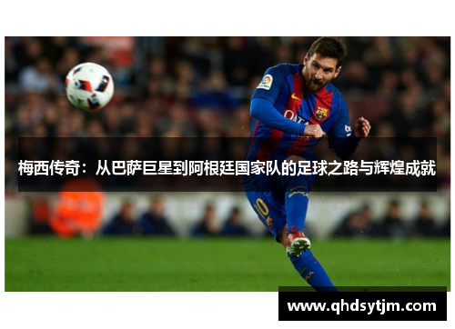 梅西传奇：从巴萨巨星到阿根廷国家队的足球之路与辉煌成就