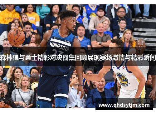 森林狼与勇士精彩对决图集回顾展现赛场激情与精彩瞬间