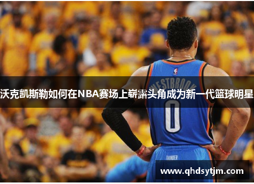 沃克凯斯勒如何在NBA赛场上崭露头角成为新一代篮球明星