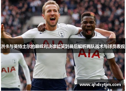 洪卡与英特土尔的巅峰对决谁能笑到最后解析两队战术与球员表现