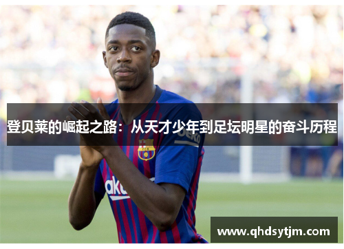 登贝莱的崛起之路：从天才少年到足坛明星的奋斗历程