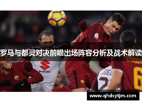 罗马与都灵对决前瞻出场阵容分析及战术解读